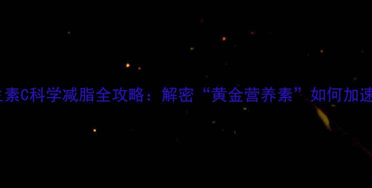 图片 🌟维生素C科学减脂全攻略：解密“黄金营养素”如何加速燃脂2