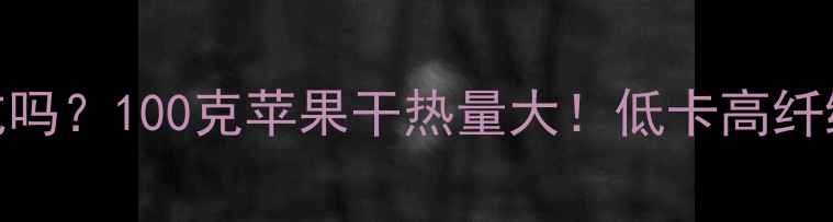 图片 🌟苹果干减肥能吃吗？100克苹果干热量大！低卡高纤维的零食替代方案