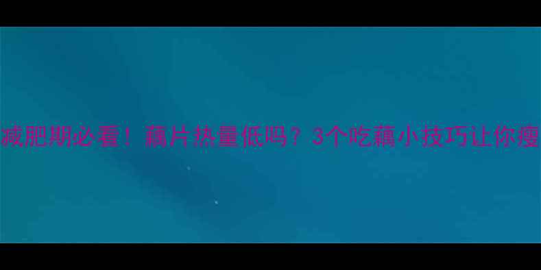 图片 🌟藕片减肥期必看！藕片热量低吗？3个吃藕小技巧让你瘦得快🍠