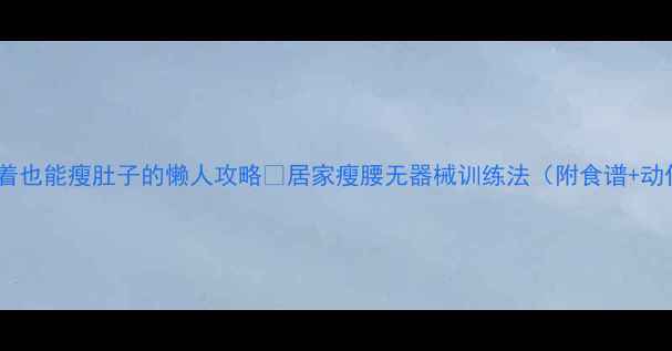 图片 🌟躺着也能瘦肚子的懒人攻略✨居家瘦腰无器械训练法（附食谱+动作）1