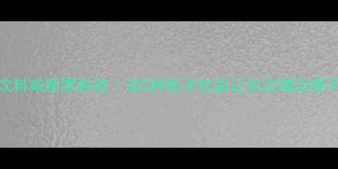 图片 🌟运动饮料减肥黑科技｜这5种低卡饮品让你边喝边瘦不踩坑！