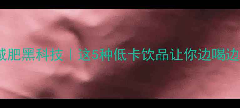 图片 🌟运动饮料减肥黑科技｜这5种低卡饮品让你边喝边瘦不踩坑！1