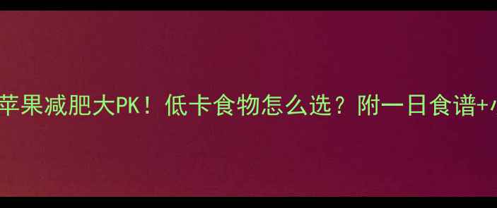 图片 🌟黄瓜vs苹果减肥大PK！低卡食物怎么选？附一日食谱+小贴士🌟1