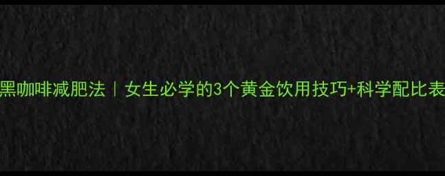 图片 🌟黑咖啡减肥法｜女生必学的3个黄金饮用技巧+科学配比表🌟