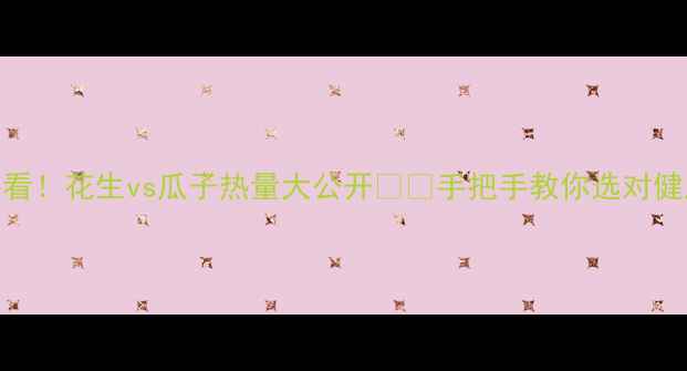 图片 🌰减肥必看！花生vs瓜子热量大公开🌰🌰手把手教你选对健康零食！