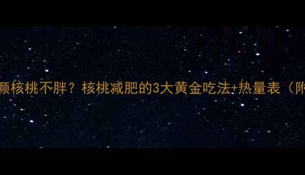 图片 🌰每天吃5颗核桃不胖？核桃减肥的3大黄金吃法+热量表（附食谱）🌰2