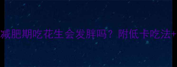 图片 🌰花生热量高吗？减肥期吃花生会发胖吗？附低卡吃法+避坑指南｜附食谱