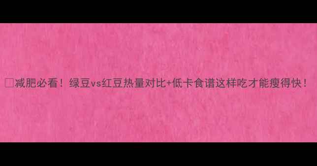 图片 🌱减肥必看！绿豆vs红豆热量对比+低卡食谱这样吃才能瘦得快！