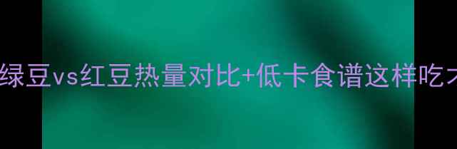 图片 🌱减肥必看！绿豆vs红豆热量对比+低卡食谱这样吃才能瘦得快！2
