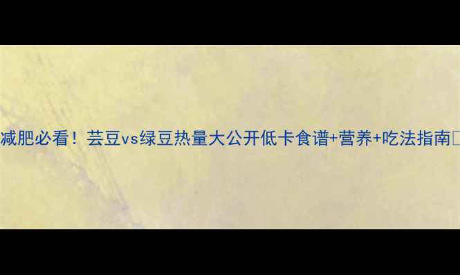 图片 🌱减肥必看！芸豆vs绿豆热量大公开低卡食谱+营养+吃法指南🍚1