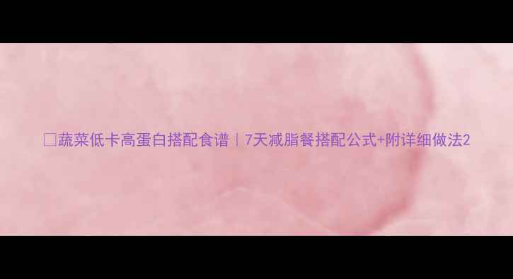 图片 🌱蔬菜低卡高蛋白搭配食谱｜7天减脂餐搭配公式+附详细做法2