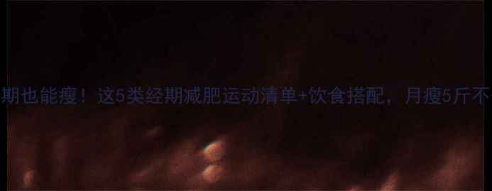 图片 🌸例假期也能瘦！这5类经期减肥运动清单+饮食搭配，月瘦5斤不伤身🌸