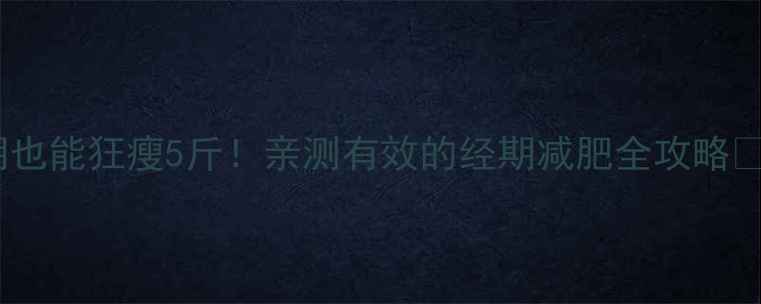图片 🌸月经期也能狂瘦5斤！亲测有效的经期减肥全攻略🏃♀️✨1