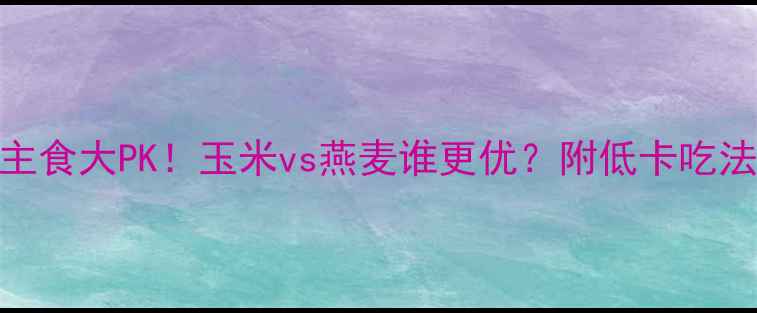 图片 🌽🌾减肥期主食大PK！玉米vs燕麦谁更优？附低卡吃法&避坑指南2