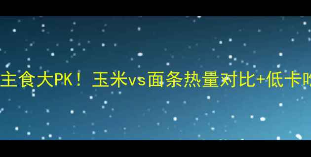 图片 🌽🍜减肥期主食大PK！玉米vs面条热量对比+低卡吃法全公开2