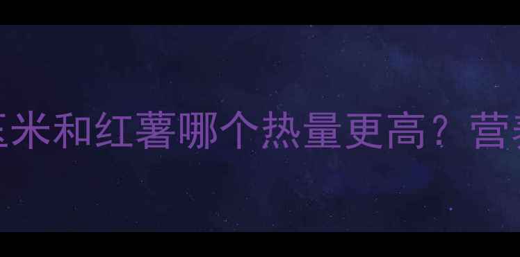 图片 🌾减肥必看！玉米和红薯哪个热量更高？营养师主食刺客🍠