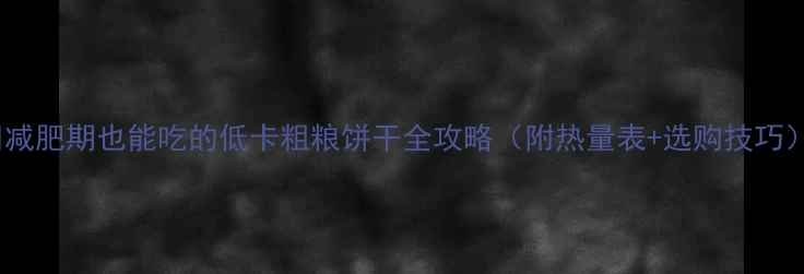 图片 🌾减肥期也能吃的低卡粗粮饼干全攻略（附热量表+选购技巧）1