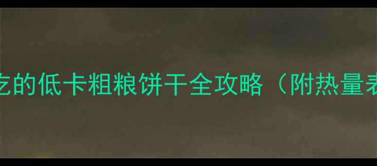 图片 🌾减肥期也能吃的低卡粗粮饼干全攻略（附热量表+选购技巧）2