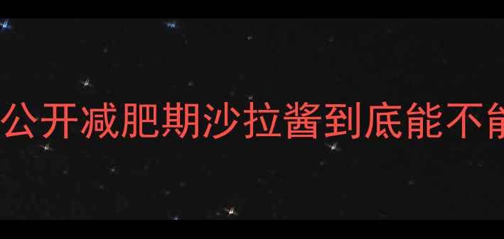 图片 🌿3大陷阱！沙拉酱热量真相大公开减肥期沙拉酱到底能不能吃？附低卡吃法+避坑指南！1
