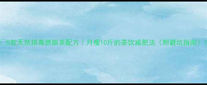 图片 🌿5款天然排毒燃脂茶配方｜月瘦10斤的茶饮减肥法（附避坑指南）1