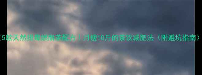 图片 🌿5款天然排毒燃脂茶配方｜月瘦10斤的茶饮减肥法（附避坑指南）2