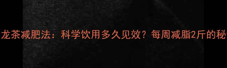 图片 🌿乌龙茶减肥法：科学饮用多久见效？每周减脂2斤的秘诀！