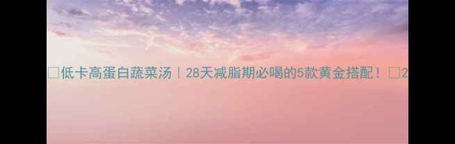 图片 🌿低卡高蛋白蔬菜汤｜28天减脂期必喝的5款黄金搭配！💪2