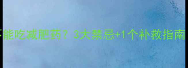 图片 🌿月经期能不能吃减肥药？3大禁忌+1个补救指南｜女生必看！