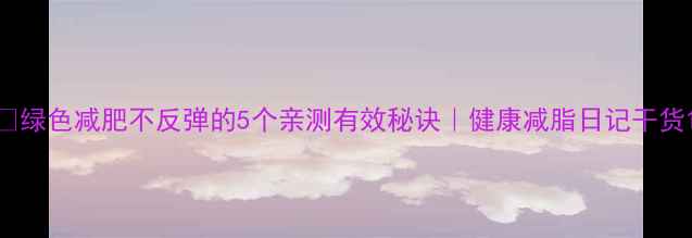图片 🌿绿色减肥不反弹的5个亲测有效秘诀｜健康减脂日记干货1