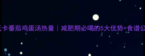 图片 🍅低卡番茄鸡蛋汤热量｜减肥期必喝的5大优势+食谱公式2