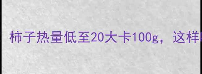 图片 🍅夏天减肥必看！柿子热量低至20大卡100g，这样吃还能瘦肚腩！1