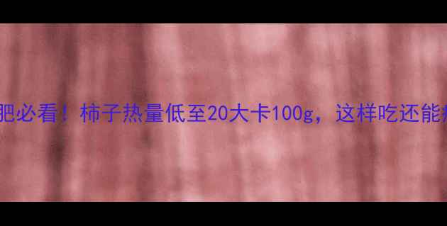 图片 🍅夏天减肥必看！柿子热量低至20大卡100g，这样吃还能瘦肚腩！2