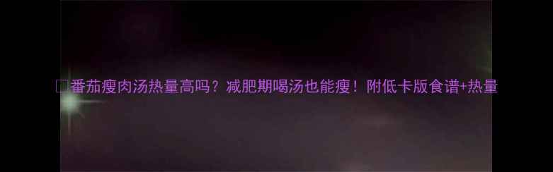 图片 🍅番茄瘦肉汤热量高吗？减肥期喝汤也能瘦！附低卡版食谱+热量