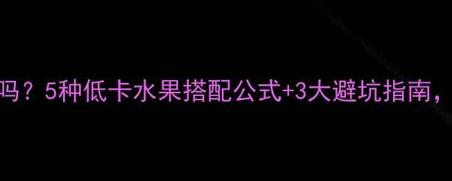 图片 🍉减脂早餐吃水果真的有效吗？5种低卡水果搭配公式+3大避坑指南，早餐减脂不饿肚子全攻略！
