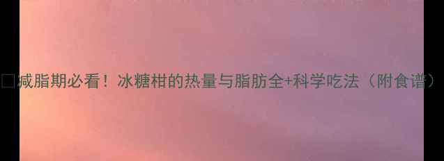 图片 🍊减脂期必看！冰糖柑的热量与脂肪全+科学吃法（附食谱）