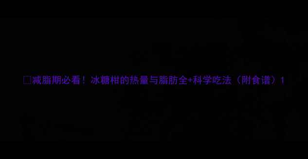 图片 🍊减脂期必看！冰糖柑的热量与脂肪全+科学吃法（附食谱）1