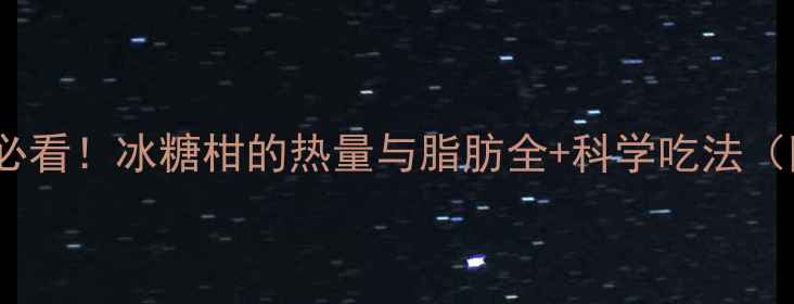 图片 🍊减脂期必看！冰糖柑的热量与脂肪全+科学吃法（附食谱）2