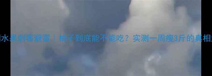 图片 🍊减脂期水果刺客避雷｜柚子到底能不能吃？实测一周瘦3斤的真相大公开！