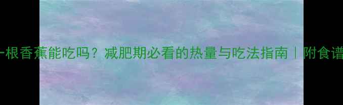 图片 🍌一根香蕉能吃吗？减肥期必看的热量与吃法指南｜附食谱表1