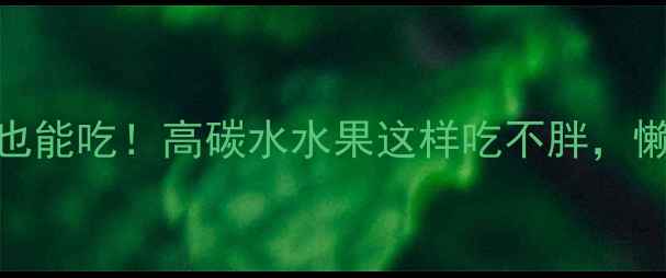 图片 🍌减脂期也能吃！高碳水水果这样吃不胖，懒人必看🍇