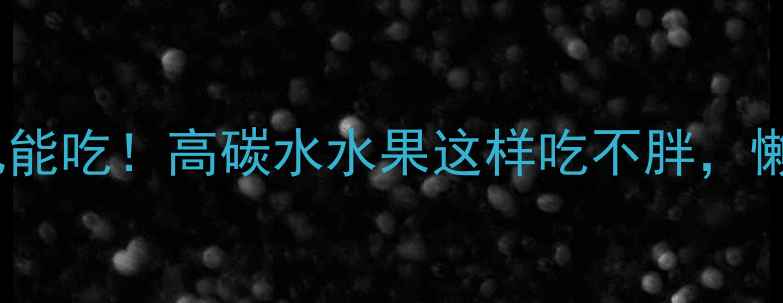 图片 🍌减脂期也能吃！高碳水水果这样吃不胖，懒人必看🍇2