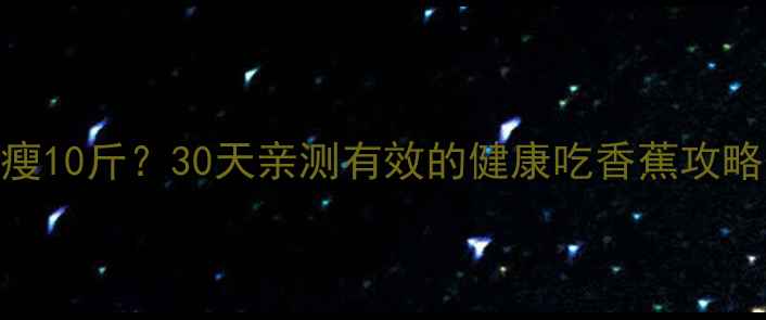 图片 🍌香蕉减肥法真的能月瘦10斤？30天亲测有效的健康吃香蕉攻略（附食谱+避坑指南）1
