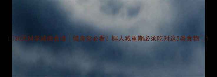图片 🍎30天科学减脂食谱｜健身党必看！胖人减重期必须吃对这5类食物💪1