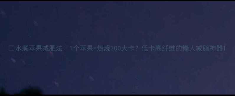 图片 🍎水煮苹果减肥法｜1个苹果=燃烧300大卡？低卡高纤维的懒人减脂神器1
