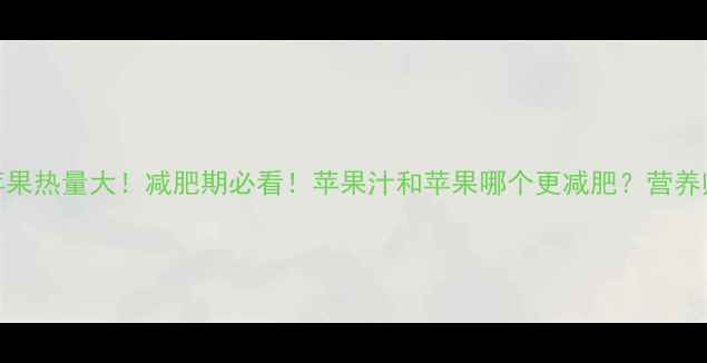 图片 🍎苹果汁vs苹果热量大！减肥期必看！苹果汁和苹果哪个更减肥？营养师亲测对比！