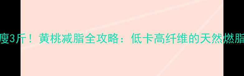 图片 🍑7天瘦3斤！黄桃减脂全攻略：低卡高纤维的天然燃脂王✨1