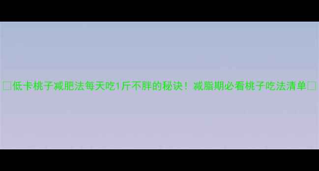 图片 🍑低卡桃子减肥法每天吃1斤不胖的秘诀！减脂期必看桃子吃法清单✨