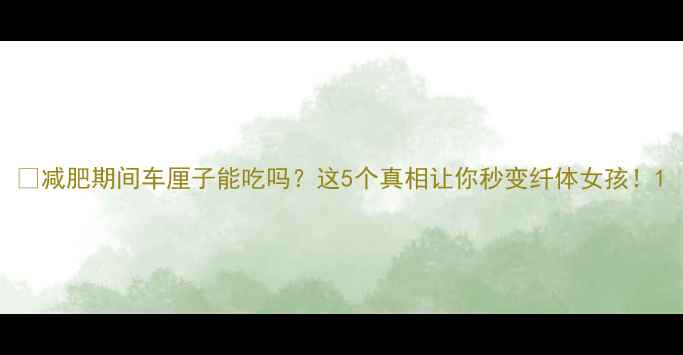 图片 🍒减肥期间车厘子能吃吗？这5个真相让你秒变纤体女孩！1