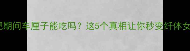 图片 🍒减肥期间车厘子能吃吗？这5个真相让你秒变纤体女孩！2