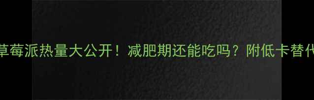 图片 🍓100克草莓派热量大公开！减肥期还能吃吗？附低卡替代攻略🍨2